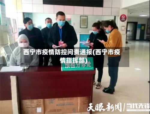 西宁市疫情防控问责通报(西宁市疫情指挥部)-第1张图片