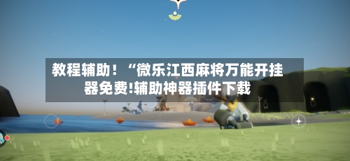 教程辅助！“微乐江西麻将万能开挂器免费!辅助神器插件下载-第3张图片