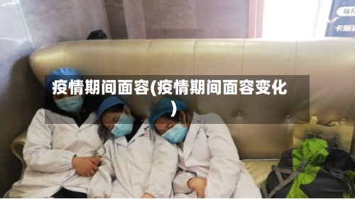疫情期间面容(疫情期间面容变化)-第1张图片