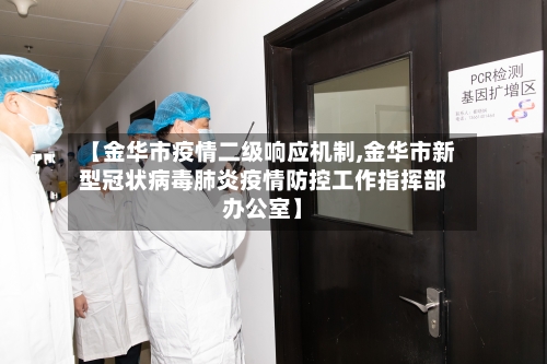 【金华市疫情二级响应机制,金华市新型冠状病毒肺炎疫情防控工作指挥部办公室】-第2张图片