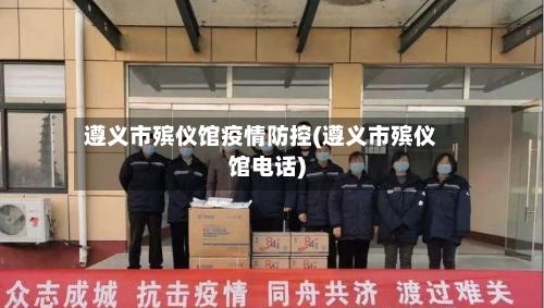 遵义市殡仪馆疫情防控(遵义市殡仪馆电话)-第3张图片