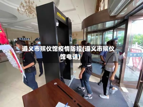 遵义市殡仪馆疫情防控(遵义市殡仪馆电话)-第1张图片