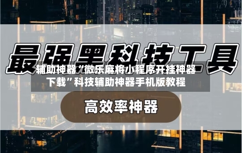 辅助神器“微乐麻将小程序开挂神器下载”科技辅助神器手机版教程-第1张图片