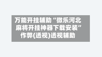 万能开挂辅助“微乐河北麻将开挂神器下载安装	”作弊(透视)透视辅助-第1张图片