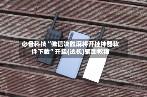 必备科技“微信决胜麻将开挂神器软件下载	”开挂(透视)辅助教程-第1张图片