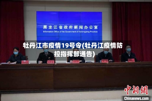 牡丹江市疫情19号令(牡丹江疫情防控指挥部通告)-第1张图片