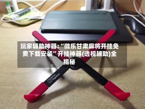 玩家辅助神器:“微乐甘肃麻将开挂免费下载安装”开挂神器{透视辅助}全揭秘-第3张图片