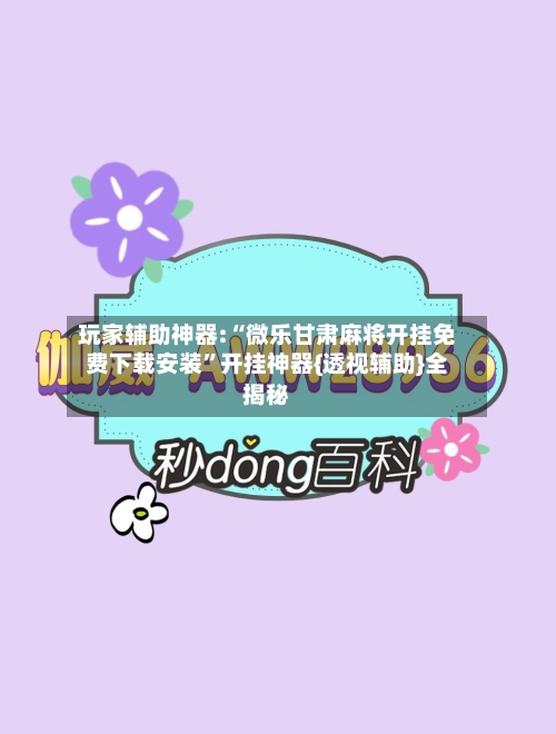 玩家辅助神器:“微乐甘肃麻将开挂免费下载安装	”开挂神器{透视辅助}全揭秘-第2张图片