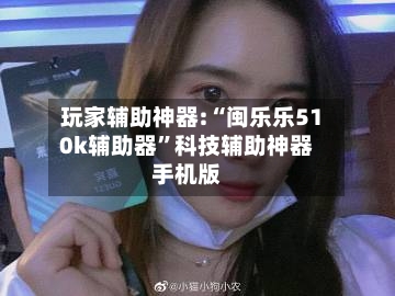 玩家辅助神器:“闽乐乐510k辅助器”科技辅助神器手机版-第1张图片