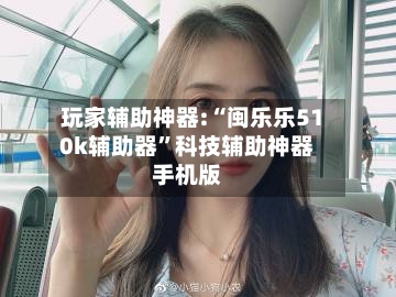 玩家辅助神器:“闽乐乐510k辅助器	”科技辅助神器手机版-第2张图片