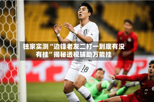 独家实测“边锋老友二打一到底有没有挂	”揭秘透视辅助万能挂-第3张图片