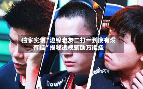 独家实测“边锋老友二打一到底有没有挂”揭秘透视辅助万能挂-第1张图片