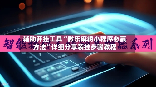 辅助开挂工具“微乐麻将小程序必赢方法”详细分享装挂步骤教程-第2张图片