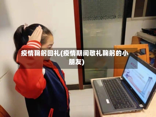 疫情鞠躬回礼(疫情期间敬礼鞠躬的小朋友)-第1张图片
