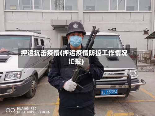 押运抗击疫情(押运疫情防控工作情况汇报)-第2张图片