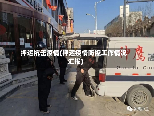 押运抗击疫情(押运疫情防控工作情况汇报)-第1张图片
