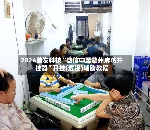 2026首发科技“微信中至赣州麻将开挂器	”开挂(透视)辅助教程-第3张图片