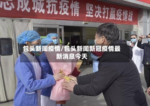 包头新闻疫情/包头新闻新冠疫情最新消息今天-第1张图片