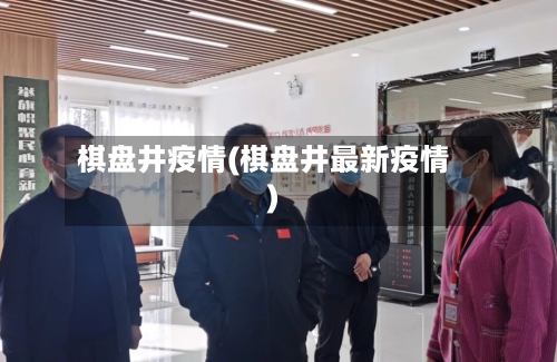 棋盘井疫情(棋盘井最新疫情)-第2张图片