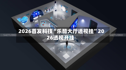 2026首发科技“乐酷大厅透视挂	”2026透视开挂-第1张图片