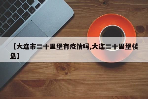 【大连市二十里堡有疫情吗,大连二十里堡楼盘】