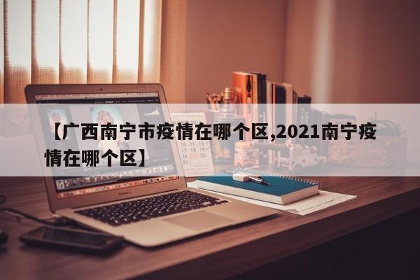 【广西南宁市疫情在哪个区,2021南宁疫情在哪个区】