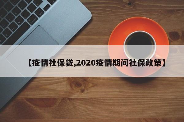 【疫情社保贷,2020疫情期间社保政策】