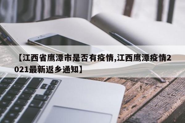 【江西省鹰潭市是否有疫情,江西鹰潭疫情2021最新返乡通知】