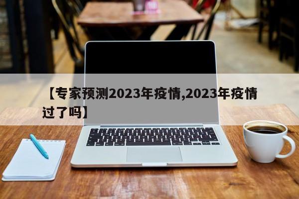 【专家预测2023年疫情,2023年疫情过了吗】