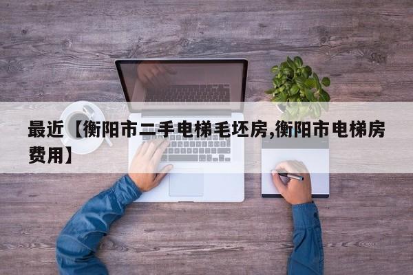 最近【衡阳市二手电梯毛坯房,衡阳市电梯房费用】