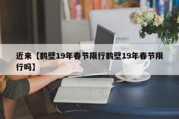近来【鹤壁19年春节限行鹤壁19年春节限行吗】