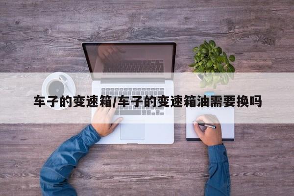 车子的变速箱/车子的变速箱油需要换吗