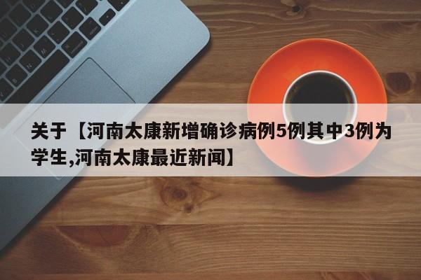 关于【河南太康新增确诊病例5例其中3例为学生,河南太康最近新闻】