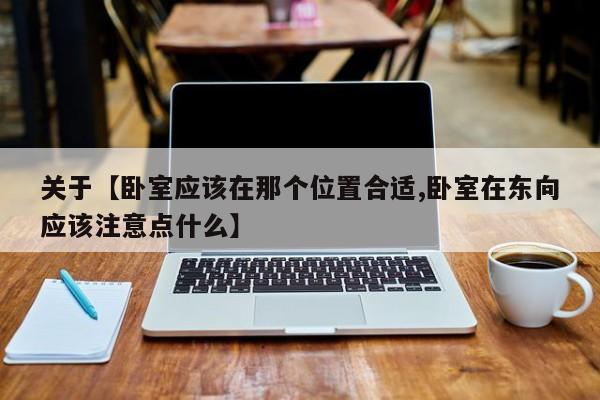 关于【卧室应该在那个位置合适,卧室在东向应该注意点什么】