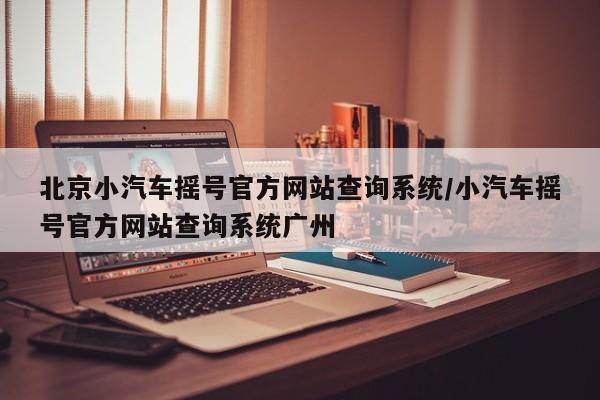 北京小汽车摇号官方网站查询系统/小汽车摇号官方网站查询系统广州