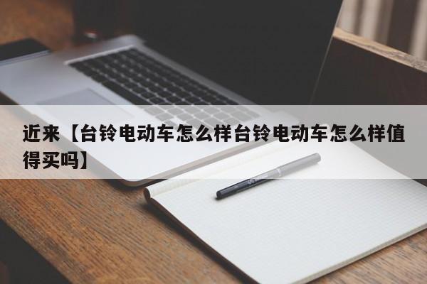 近来【台铃电动车怎么样台铃电动车怎么样值得买吗】