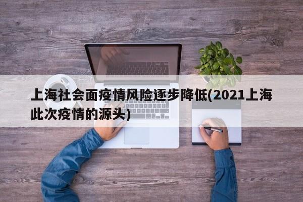 上海社会面疫情风险逐步降低(2021上海此次疫情的源头)