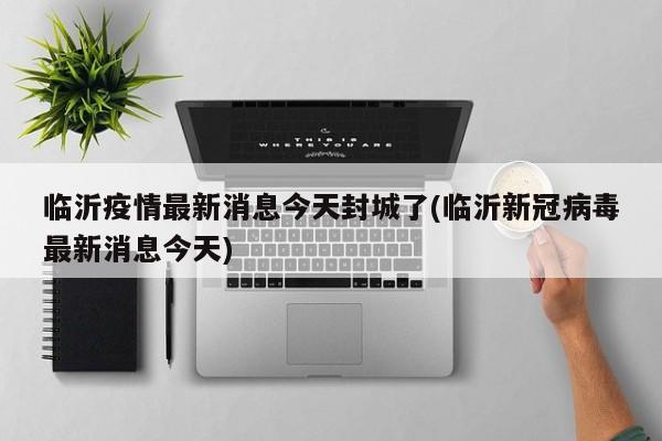 临沂疫情最新消息今天封城了(临沂新冠病毒最新消息今天)