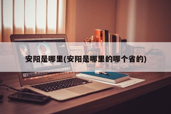 安阳是哪里(安阳是哪里的哪个省的)