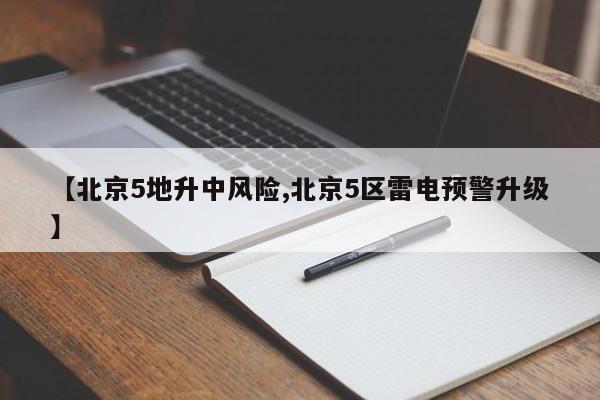 【北京5地升中风险,北京5区雷电预警升级】