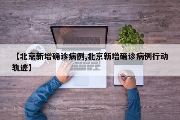 【北京新增确诊病例,北京新增确诊病例行动轨迹】