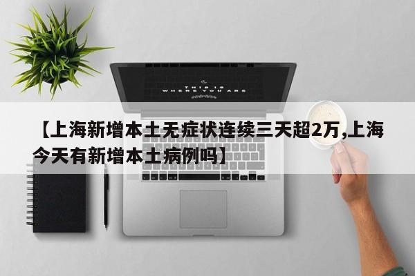 【上海新增本土无症状连续三天超2万,上海今天有新增本土病例吗】