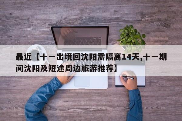 最近【十一出境回沈阳需隔离14天,十一期间沈阳及短途周边旅游推荐】