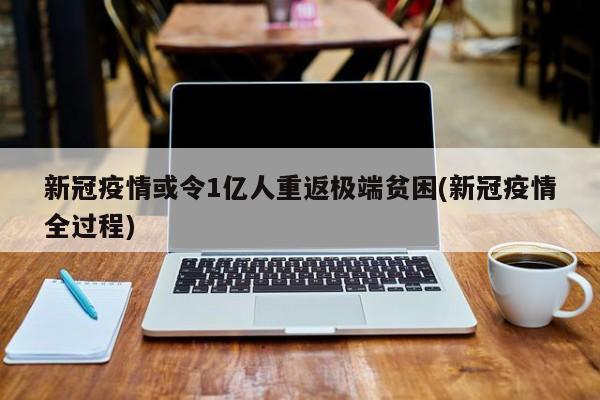 新冠疫情或令1亿人重返极端贫困(新冠疫情全过程)