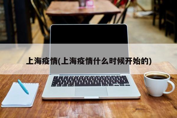 上海疫情(上海疫情什么时候开始的)