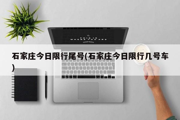 石家庄今日限行尾号(石家庄今日限行几号车)
