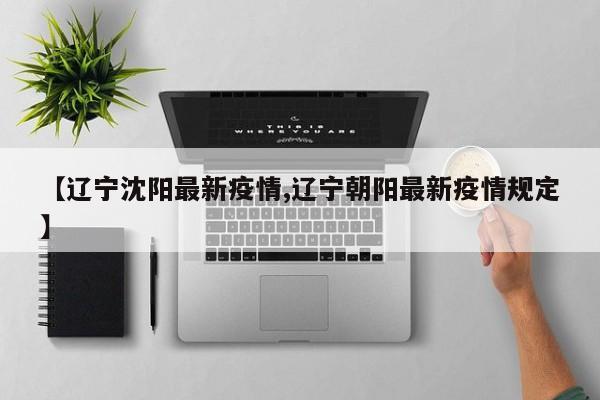 【辽宁沈阳最新疫情,辽宁朝阳最新疫情规定】