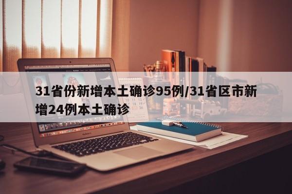 31省份新增本土确诊95例/31省区市新增24例本土确诊