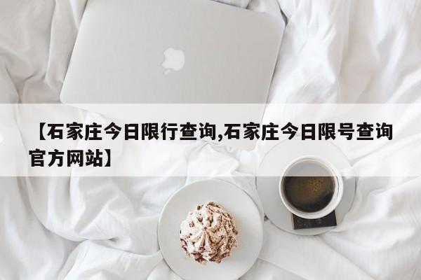 【石家庄今日限行查询,石家庄今日限号查询官方网站】