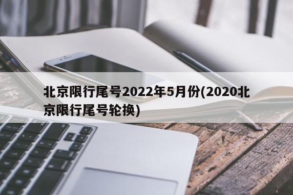 北京限行尾号2022年5月份(2020北京限行尾号轮换)